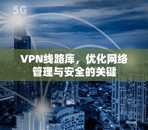 VPN线路库，优化网络管理与安全的关键