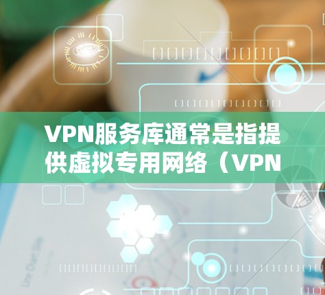 VPN服务库通常是指提供虚拟专用网络（VPN）服务的平台或工具，这些服务可以帮助用户在公共网络上建立安全的连接，保护隐私和数据安全。以下是一些常见的VPN服务提供商和相关工具