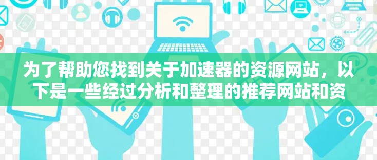 为了帮助您找到关于加速器的资源网站，以下是一些经过分析和整理的推荐网站和资源