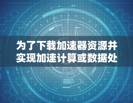 为了下载加速器资源并实现加速计算或数据处理，您可以按照以下步骤进行