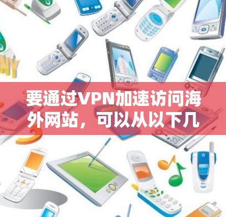 要通过VPN加速访问海外网站，可以从以下几个方面入手