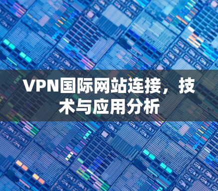 VPN国际网站连接，技术与应用分析