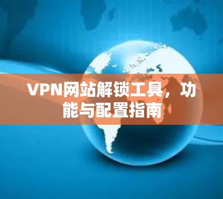 VPN网站解锁工具，功能与配置指南