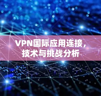 VPN国际应用连接，技术与挑战分析