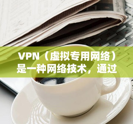 VPN（虚拟专用网络）是一种网络技术，通过建立安全的加密通道，使用户能够访问远距离的网络资源，避免受到本地网络的限制或监控。全球应用加速可以通过VPN实现，具体方法如下