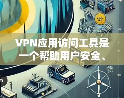 VPN应用访问工具是一个帮助用户安全、匿名地访问互联网的解决方案，常用于保护隐私、连接受限制的网络或绕过地理限制。以下是一些常用的VPN应用工具和使用建议