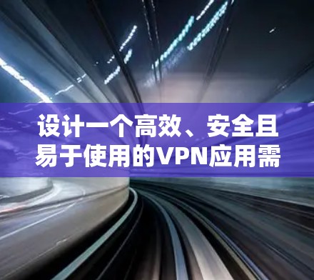 设计一个高效、安全且易于使用的VPN应用需要综合考虑多个方面。以下是一个结构化的方案，涵盖从需求分析到实施细节的关键点