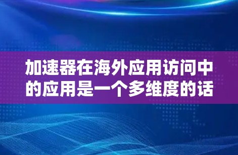 加速器在海外应用访问中的应用是一个多维度的话题，涵盖技术、部署、实际案例、挑战和商业决策等多个方面。以下是对加速器在海外应用访问中应用的详细分析