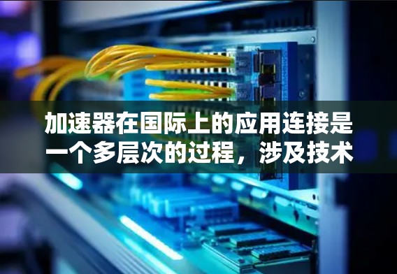 加速器在国际上的应用连接是一个多层次的过程，涉及技术、合作、教育和法律等多个方面。以下是对这一主题的详细阐述