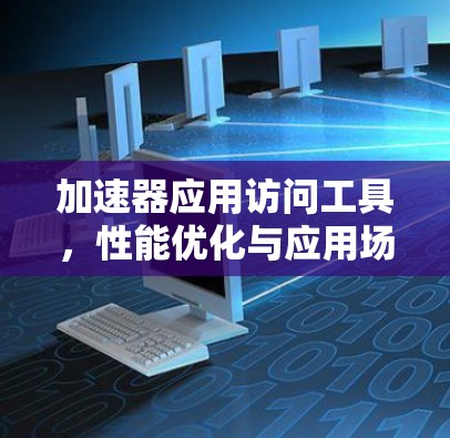 加速器应用访问工具，性能优化与应用场景分析