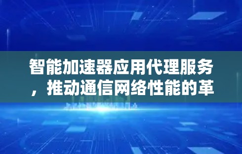 智能加速器应用代理服务，推动通信网络性能的革新