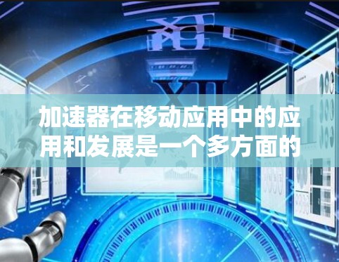 加速器在移动应用中的应用和发展是一个多方面的主题，涉及技术、挑战和未来趋势。以下是对该领域的总结和分析