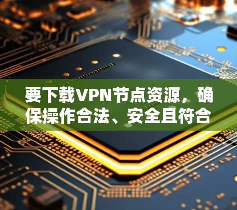 要下载VPN节点资源，确保操作合法、安全且符合规定。以下是详细的步骤指南