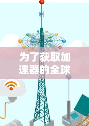 为了获取加速器的全球节点列表，以下是一些建议和方法，帮助你有效地收集所需信息