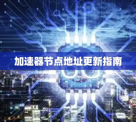 加速器节点地址更新指南 加速器节点地址更新指南