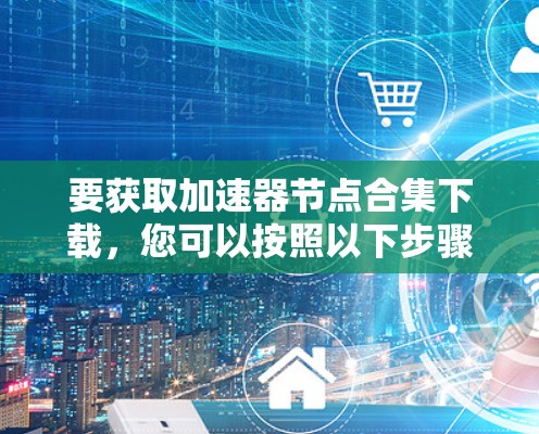 要获取加速器节点合集下载，您可以按照以下步骤操作