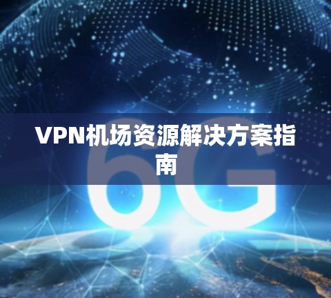 VPN机场资源解决方案指南 VPN机场资源解决方案指南