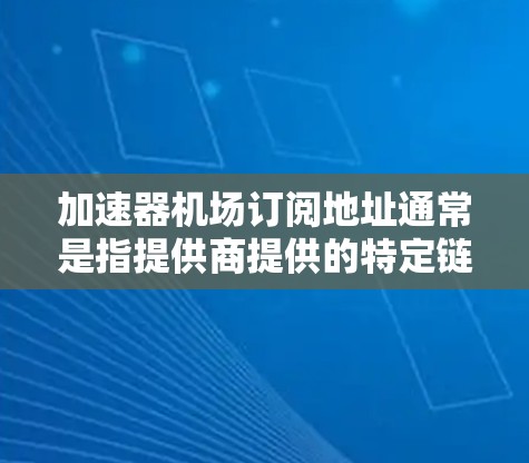 加速器机场订阅地址通常是指提供商提供的特定链接或平台，允许用户在机场使用高速互联网服务。以下是一些可能的信息和建议，帮助您找到或使用加速器机场订阅地址