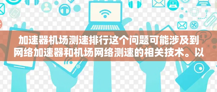 加速器机场测速排行这个问题可能涉及到网络加速器和机场网络测速的相关技术。以下是一些可能的解释和思路，帮助你理解和解决这个问题