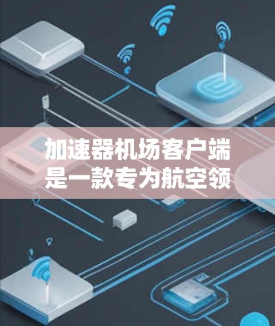 加速器机场客户端是一款专为航空领域设计的软件，旨在通过高效处理和加速数据传输，提升飞行安全和效率。以下是该客户端的详细分析