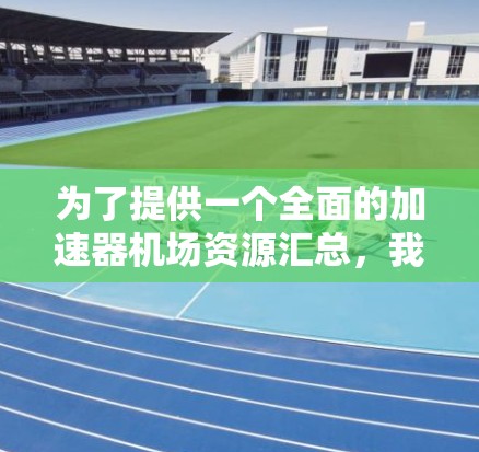 为了提供一个全面的加速器机场资源汇总，我将按照以下结构进行组织，确保涵盖各个相关方面