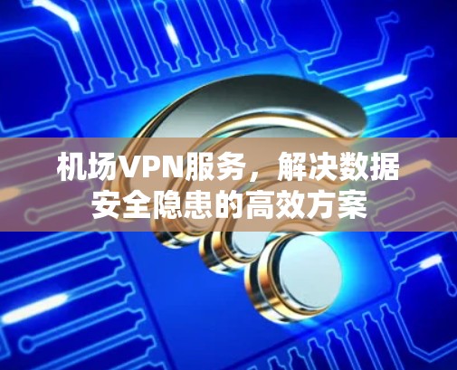 机场VPN服务，解决数据安全隐患的高效方案