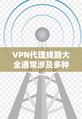 VPN代理线路大全通常涉及多种协议和配置方式，但以下是一些常见的VPN代理线路和配置方法的总结