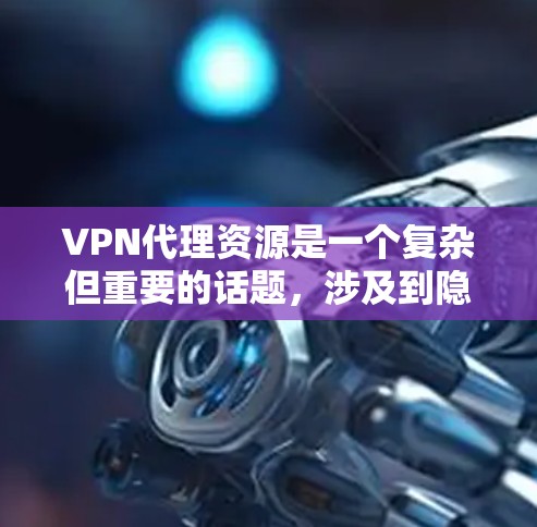 VPN代理资源是一个复杂但重要的话题，涉及到隐私保护、网络安全以及资源获取等多个方面。以下是一些详细的资源和建议，帮助您选择和配置VPN代理