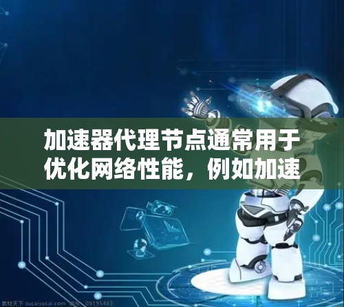 加速器代理节点通常用于优化网络性能，例如加速DNS查询、缓存资源或代理流量等。以下是一些常见的加速器代理节点类型和相关信息