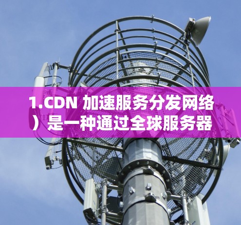 1.CDN 加速服务分发网络）是一种通过全球服务器网络加速内容下载的技术，常用于静态资源、视频和图片加速