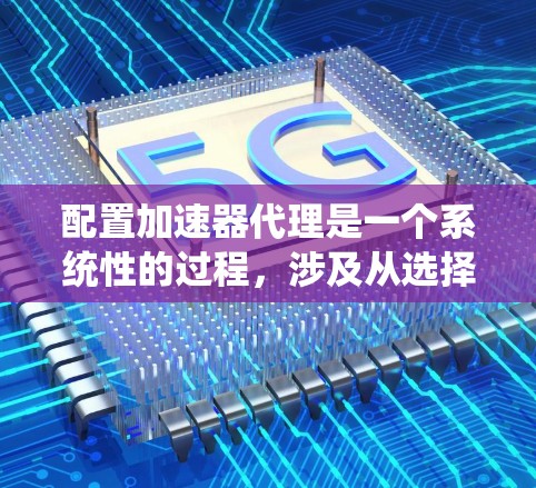 配置加速器代理是一个系统性的过程，涉及从选择工具到实际操作的多个步骤。以下是一个有条理的指南，帮助您顺利完成配置