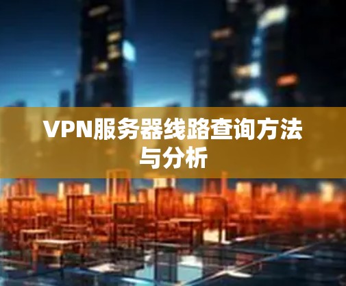 VPN服务器线路查询方法与分析