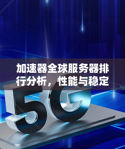 加速器全球服务器排行分析，性能与稳定性的双重考验
