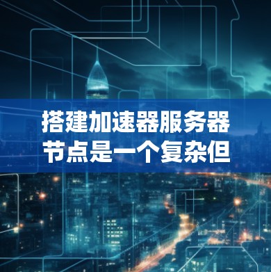 搭建加速器服务器节点是一个复杂但有益的任务，旨在提升数据传输效率。以下是系统化的步骤指南，帮助您逐步实现加速器服务器的部署和优化