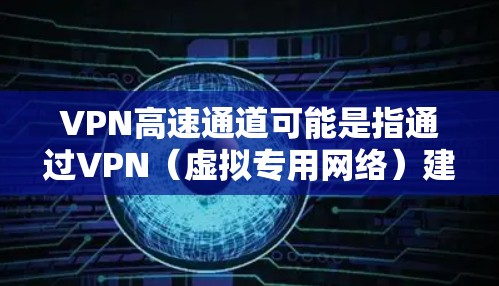 VPN高速通道可能是指通过VPN（虚拟专用网络）建立的加密网络通道。这种通道可以帮助用户在公共网络环境中安全地访问内部网络或远程服务器，提供高速的数据传输速度，同时保护数据的隐私和安全