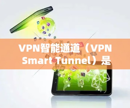 VPN智能通道（VPN Smart Tunnel）是一种通过VPN技术实现的智能化网络连接方式，旨在提供更加高效、安全和智能的网络访问体验。以下是关于VPN智能通道的详细介绍