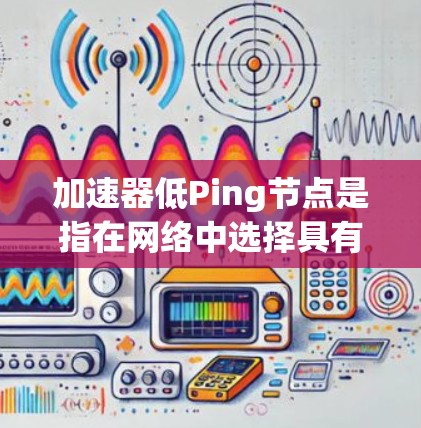 加速器低Ping节点是指在网络中选择具有较低延迟（Ping）并且能够有效加速数据传输的节点。这样的节点对于优化网络性能、减少延迟和提高数据传输效率非常有用
