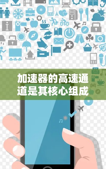 加速器的高速通道是其核心组成部分，用于实现电子快速加速到接近光速的速度。以下是对加速器高速通道的详细分析