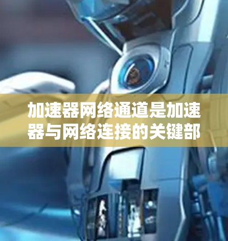 加速器网络通道是加速器与网络连接的关键部分，用于高效地传输数据，支持多种协议，提供高吞吐量和低延迟，特别适用于需要快速数据传输的应用。以下是对加速器网络通道的详细分析