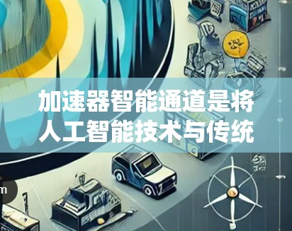 加速器智能通道是将人工智能技术与传统加速器相结合的一种创新应用，旨在提升加速器的效率、精确度和可靠性。以下是对加速器智能通道的详细分析