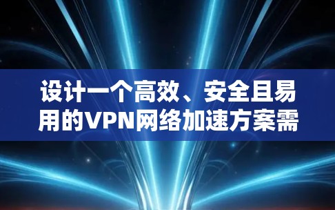 设计一个高效、安全且易用的VPN网络加速方案需要综合考虑多个因素，以下是一个逐步的设计思路