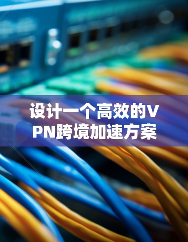 设计一个高效的VPN跨境加速方案需要综合考虑多方面的因素，以下是一个详细的方案设计和实施步骤
