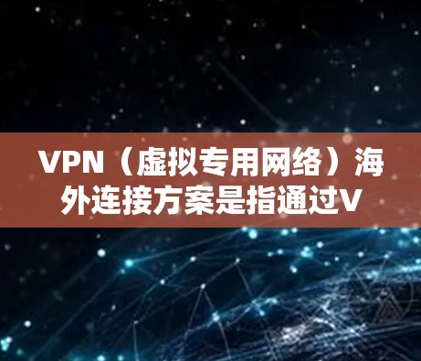 VPN（虚拟专用网络）海外连接方案是指通过VPN技术为用户提供跨国或跨地区的安全、稳定、高速的网络连接服务。以下是一些常见的VPN海外连接方案和关键要素