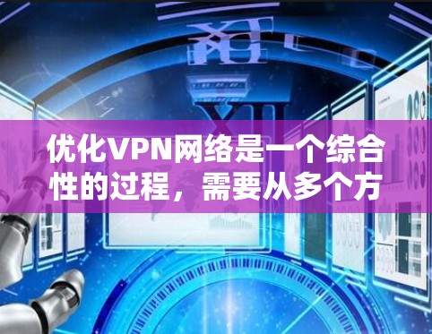 优化VPN网络是一个综合性的过程，需要从多个方面进行调整和测试。以下是针对VPN优化的分步指南，帮助您逐步解决速度慢和连接不稳定的问题