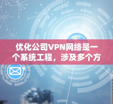 优化公司VPN网络是一个系统工程，涉及多个方面的考量和实施步骤。以下是一个有条理的优化方案，帮助您全面提升VPN性能和安全性
