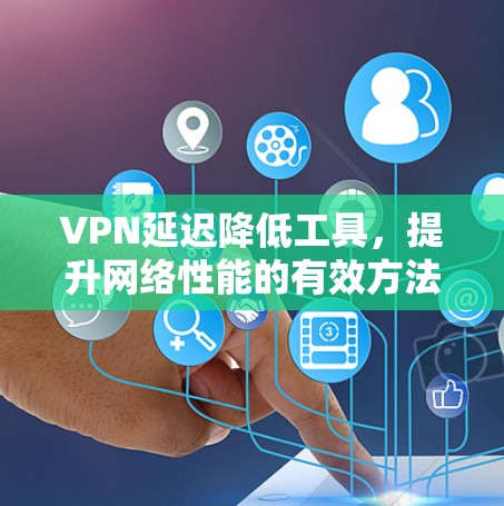 VPN延迟降低工具，提升网络性能的有效方法