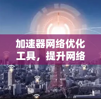 加速器网络优化工具，提升网络性能的关键技术