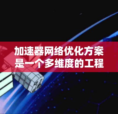 加速器网络优化方案是一个多维度的工程问题，涉及网络架构、协议、管理、性能优化等多个方面。以下是对加速器网络优化的详细分析和优化方案