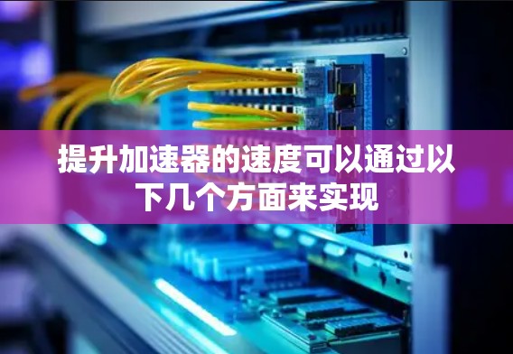 提升加速器的速度可以通过以下几个方面来实现