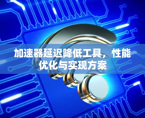 加速器延迟降低工具，性能优化与实现方案